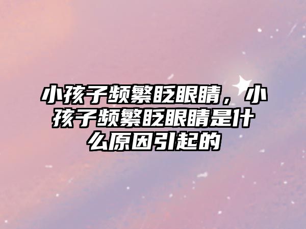 小孩子頻繁眨眼睛，小孩子頻繁眨眼睛是什么原因引起的