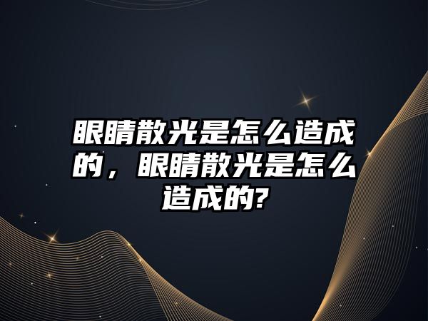 眼睛散光是怎么造成的，眼睛散光是怎么造成的?