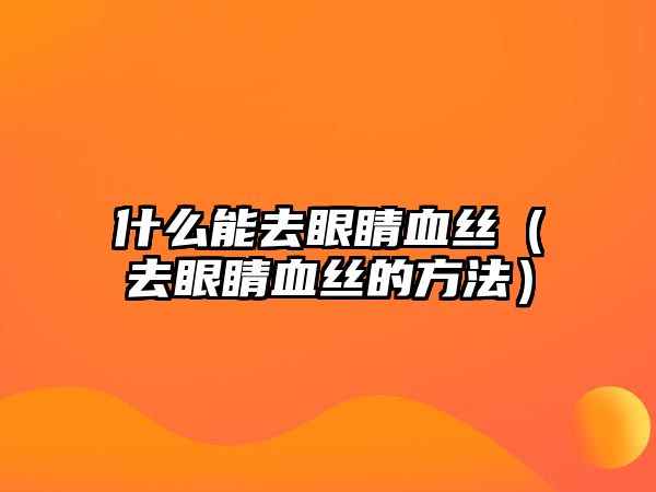 什么能去眼睛血絲（去眼睛血絲的方法）