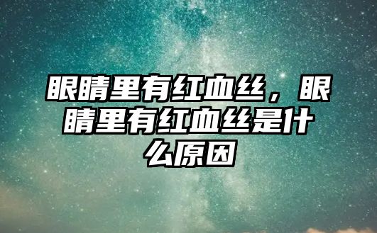 眼睛里有紅血絲，眼睛里有紅血絲是什么原因