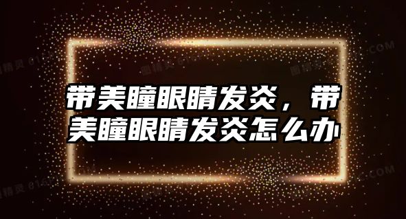 帶美瞳眼睛發(fā)炎，帶美瞳眼睛發(fā)炎怎么辦