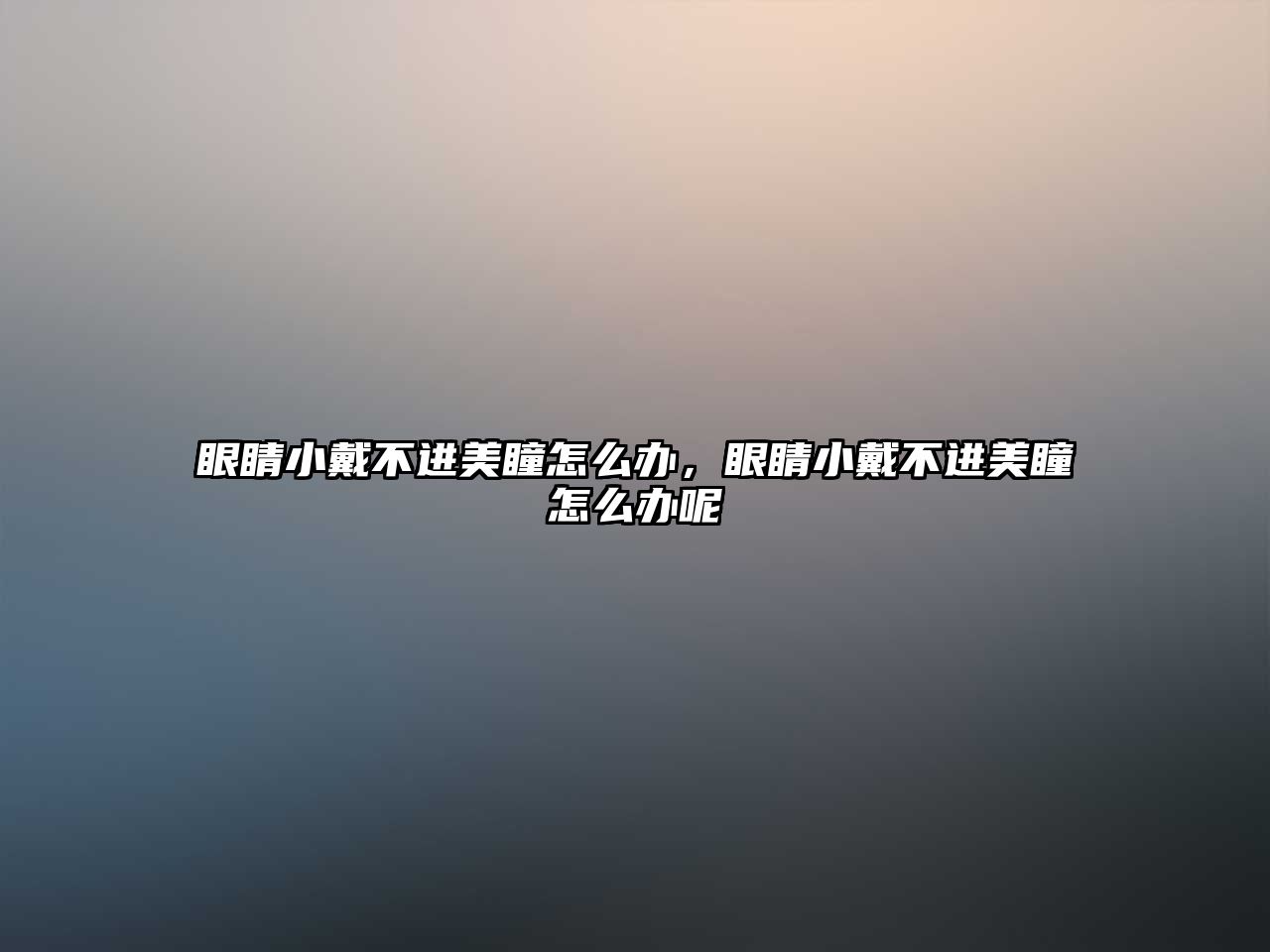 眼睛小戴不進(jìn)美瞳怎么辦，眼睛小戴不進(jìn)美瞳怎么辦呢