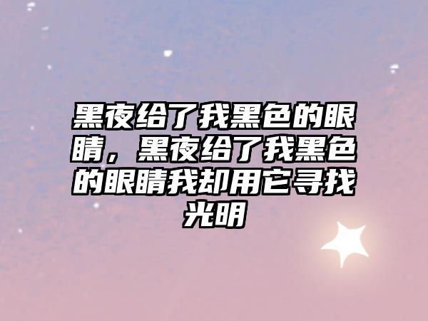 黑夜給了我黑色的眼睛，黑夜給了我黑色的眼睛我卻用它尋找光明