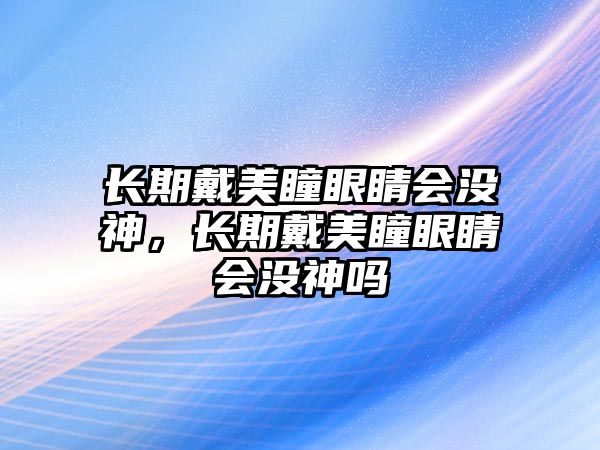 長期戴美瞳眼睛會沒神，長期戴美瞳眼睛會沒神嗎