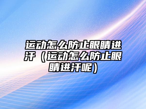 運(yùn)動怎么防止眼睛進(jìn)汗（運(yùn)動怎么防止眼睛進(jìn)汗呢）