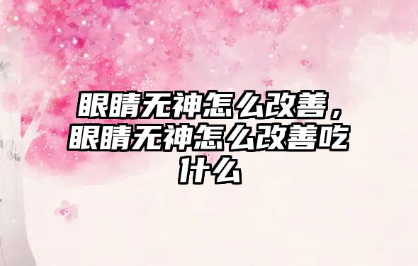 眼睛無神怎么改善，眼睛無神怎么改善吃什么