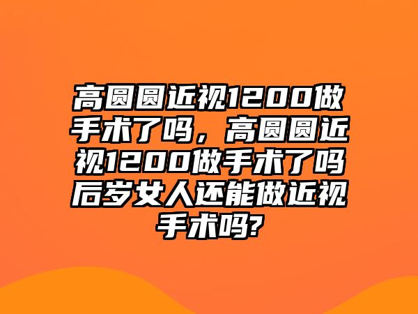 高圓圓近視1200做手術了嗎，高圓圓近視1200做手術了嗎后歲女人還能做近視手術嗎?