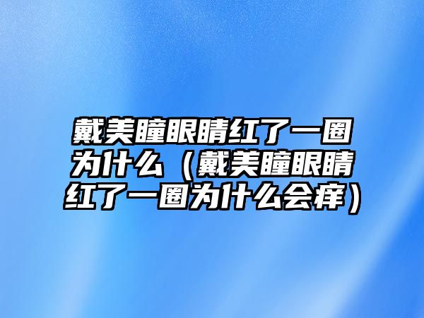 戴美瞳眼睛紅了一圈為什么（戴美瞳眼睛紅了一圈為什么會(huì)癢）