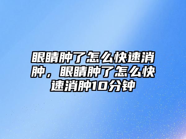 眼睛腫了怎么快速消腫，眼睛腫了怎么快速消腫10分鐘