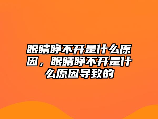 眼睛睜不開是什么原因，眼睛睜不開是什么原因導致的