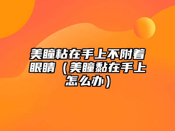 美瞳粘在手上不附著眼睛（美瞳黏在手上怎么辦）