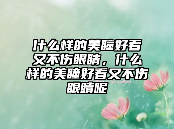 什么樣的美瞳好看又不傷眼睛，什么樣的美瞳好看又不傷眼睛呢