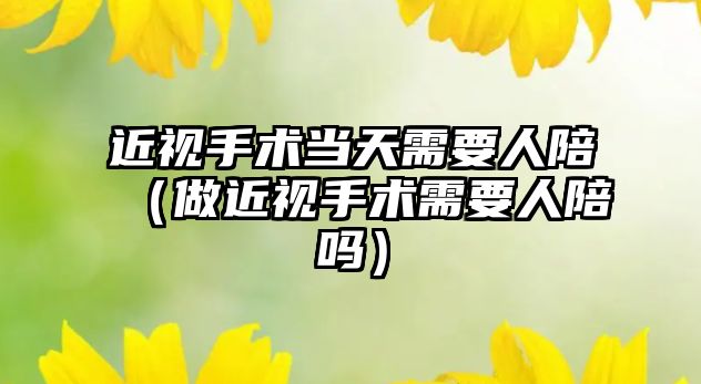 近視手術當天需要人陪（做近視手術需要人陪嗎）