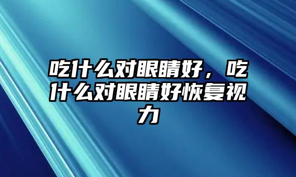 吃什么對眼睛好，吃什么對眼睛好恢復視力