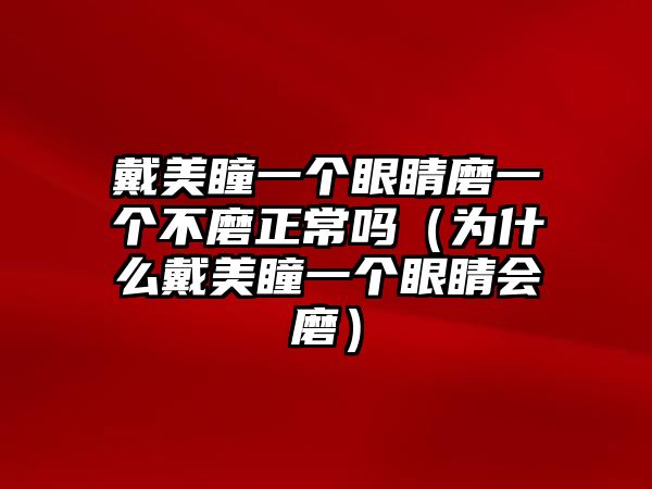 戴美瞳一個眼睛磨一個不磨正常嗎（為什么戴美瞳一個眼睛會磨）