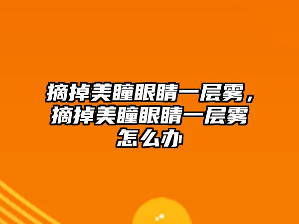 摘掉美瞳眼睛一層霧，摘掉美瞳眼睛一層霧怎么辦