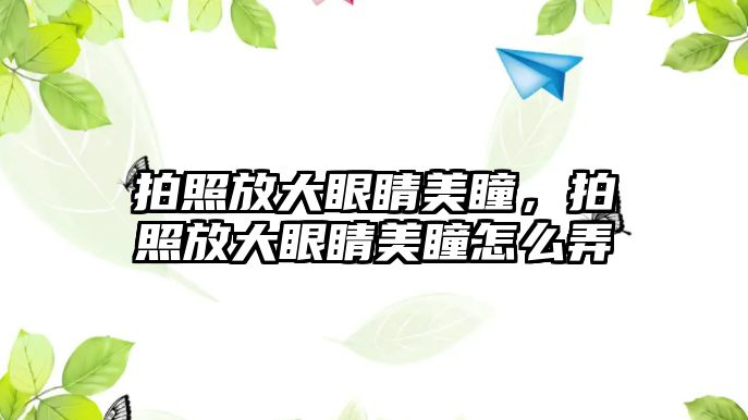 拍照放大眼睛美瞳，拍照放大眼睛美瞳怎么弄