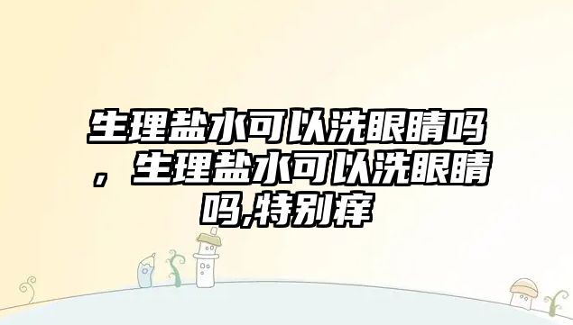 生理鹽水可以洗眼睛嗎，生理鹽水可以洗眼睛嗎,特別癢