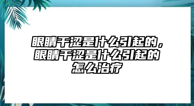 眼睛干澀是什么引起的，眼睛干澀是什么引起的怎么治療