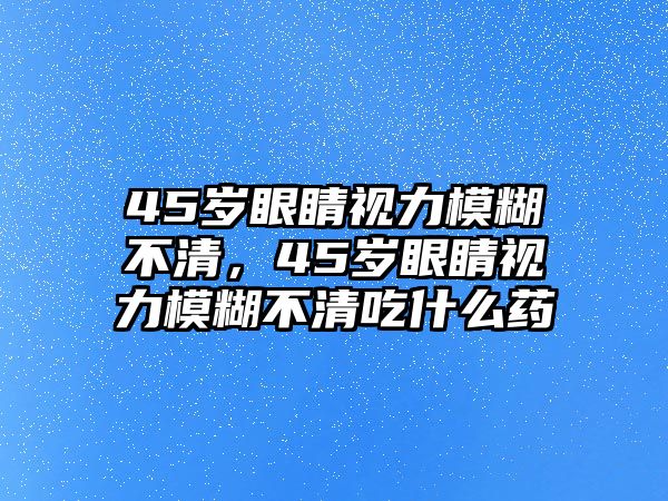 45歲眼睛視力模糊不清，45歲眼睛視力模糊不清吃什么藥