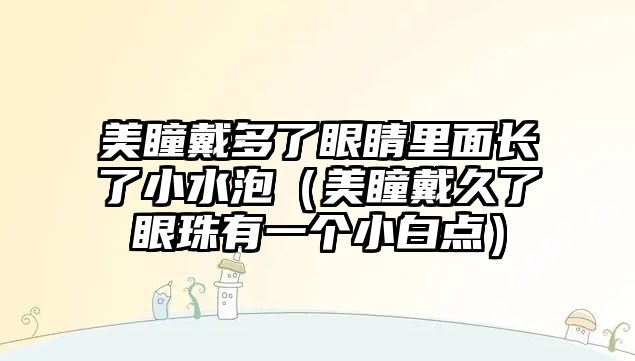 美瞳戴多了眼睛里面長了小水泡（美瞳戴久了眼珠有一個小白點）