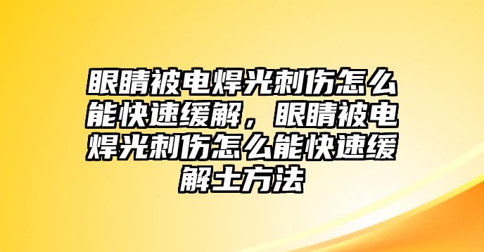 眼睛被電焊光刺傷怎么能快速緩解，眼睛被電焊光刺傷怎么能快速緩解土方法