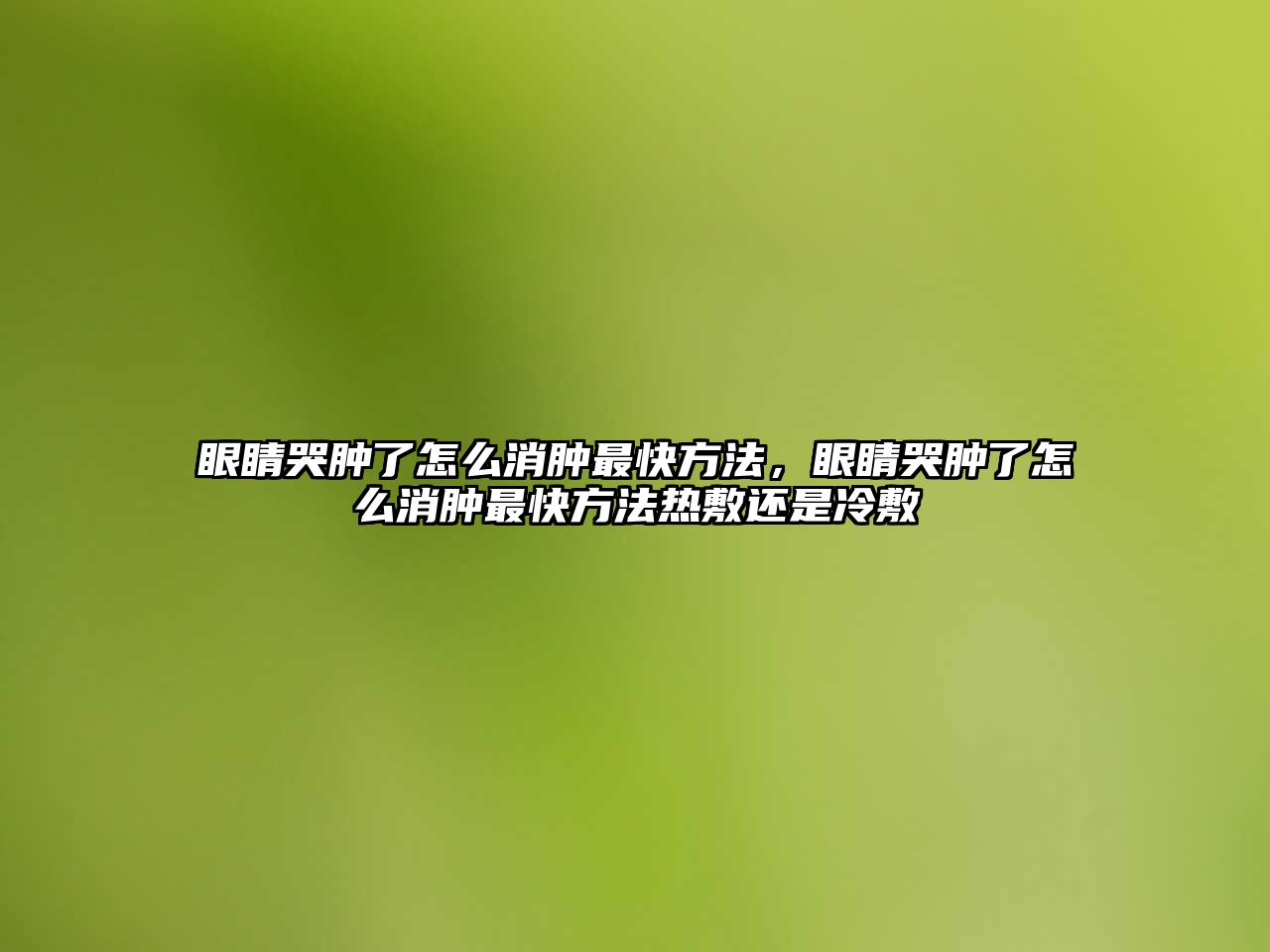 眼睛哭腫了怎么消腫最快方法，眼睛哭腫了怎么消腫最快方法熱敷還是冷敷