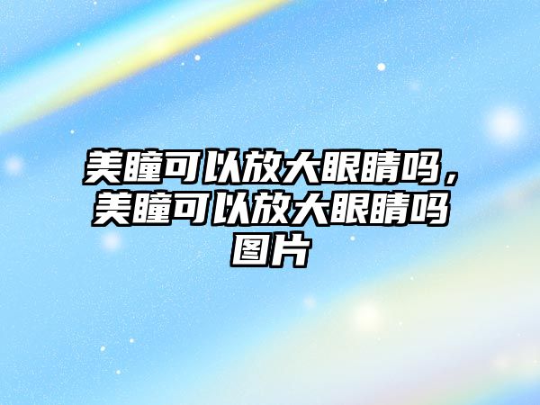 美瞳可以放大眼睛嗎，美瞳可以放大眼睛嗎圖片