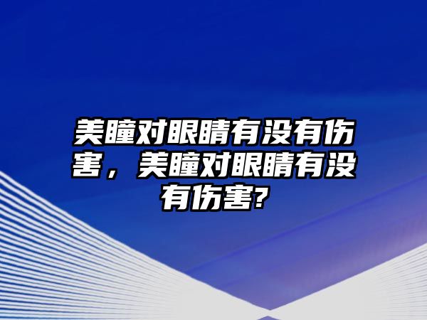 美瞳對眼睛有沒有傷害，美瞳對眼睛有沒有傷害?