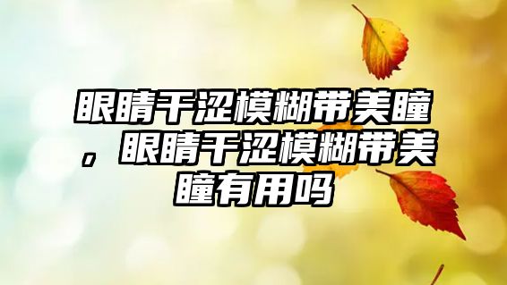 眼睛干澀模糊帶美瞳，眼睛干澀模糊帶美瞳有用嗎