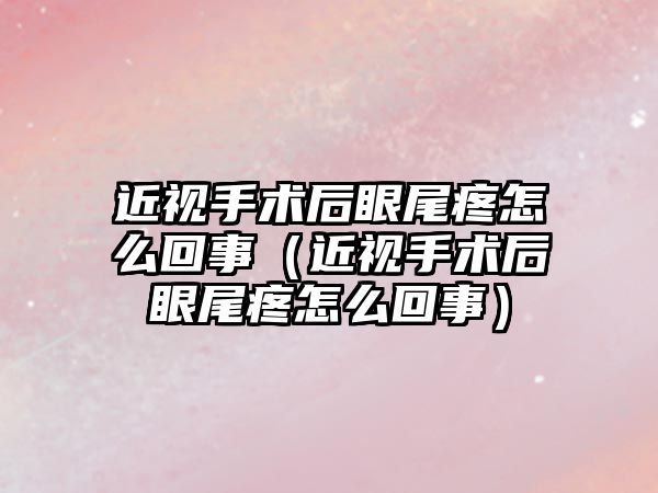 近視手術后眼尾疼怎么回事（近視手術后眼尾疼怎么回事）