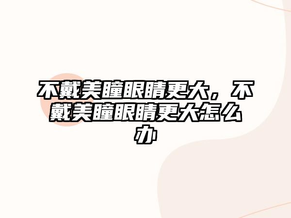 不戴美瞳眼睛更大，不戴美瞳眼睛更大怎么辦