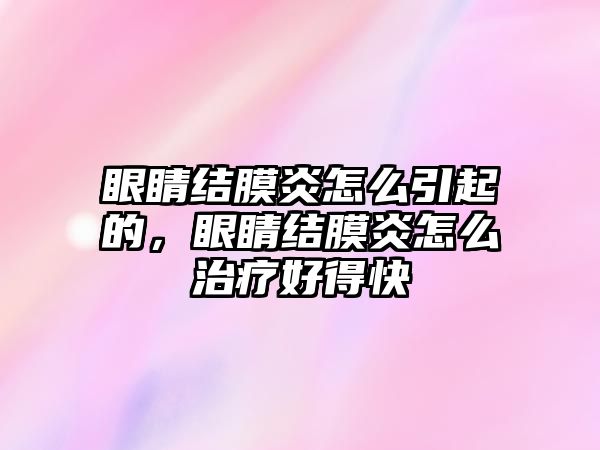 眼睛結膜炎怎么引起的，眼睛結膜炎怎么治療好得快