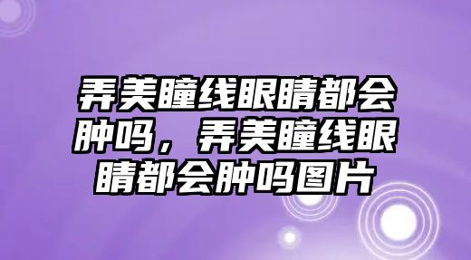 弄美瞳線眼睛都會腫嗎，弄美瞳線眼睛都會腫嗎圖片