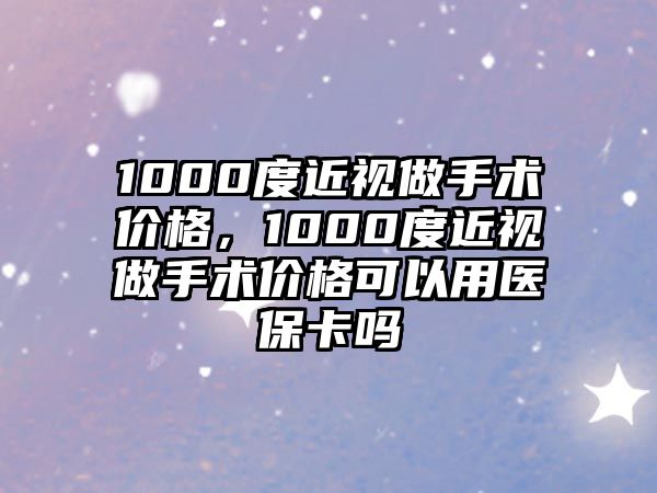 1000度近視做手術價格，1000度近視做手術價格可以用醫保卡嗎