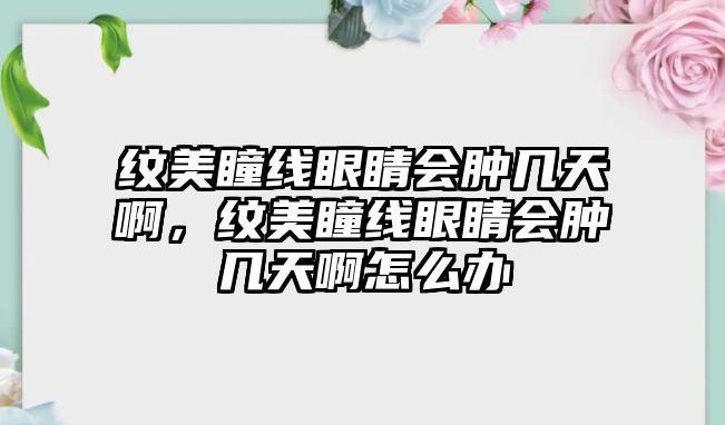 紋美瞳線眼睛會腫幾天啊，紋美瞳線眼睛會腫幾天啊怎么辦