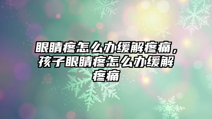 眼睛疼怎么辦緩解疼痛，孩子眼睛疼怎么辦緩解疼痛