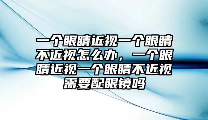 一個眼睛近視一個眼睛不近視怎么辦，一個眼睛近視一個眼睛不近視需要配眼鏡嗎