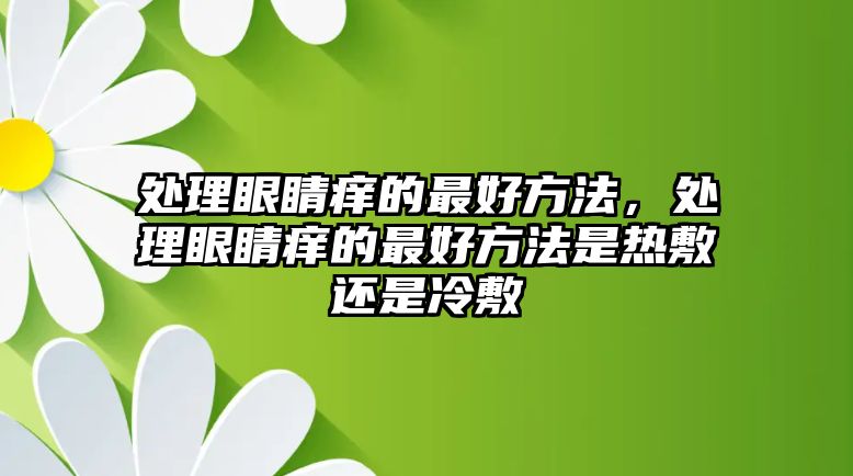 處理眼睛癢的最好方法，處理眼睛癢的最好方法是熱敷還是冷敷