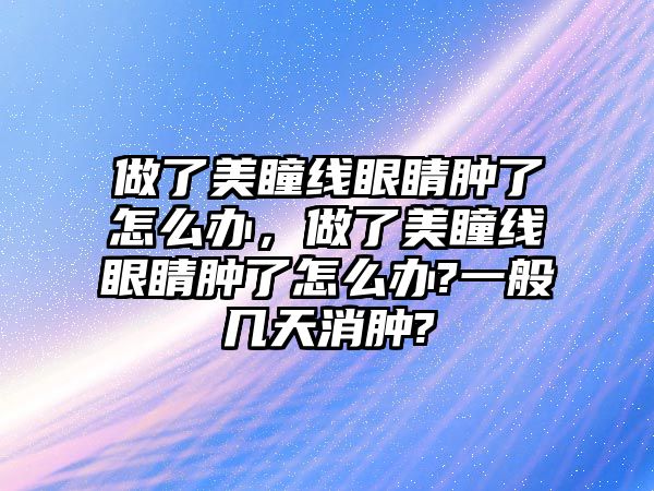 做了美瞳線眼睛腫了怎么辦，做了美瞳線眼睛腫了怎么辦?一般幾天消腫?