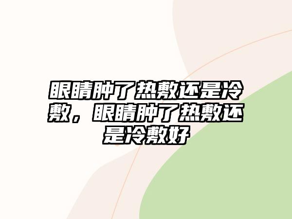 眼睛腫了熱敷還是冷敷，眼睛腫了熱敷還是冷敷好