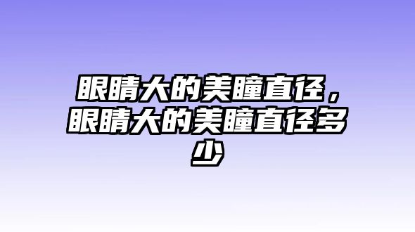 眼睛大的美瞳直徑，眼睛大的美瞳直徑多少