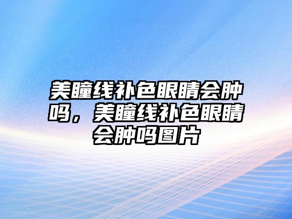 美瞳線補色眼睛會腫嗎，美瞳線補色眼睛會腫嗎圖片