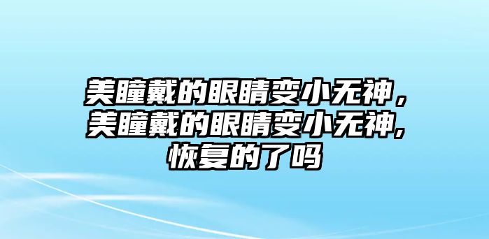 美瞳戴的眼睛變小無神，美瞳戴的眼睛變小無神,恢復(fù)的了嗎