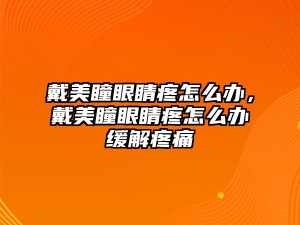 戴美瞳眼睛疼怎么辦，戴美瞳眼睛疼怎么辦緩解疼痛