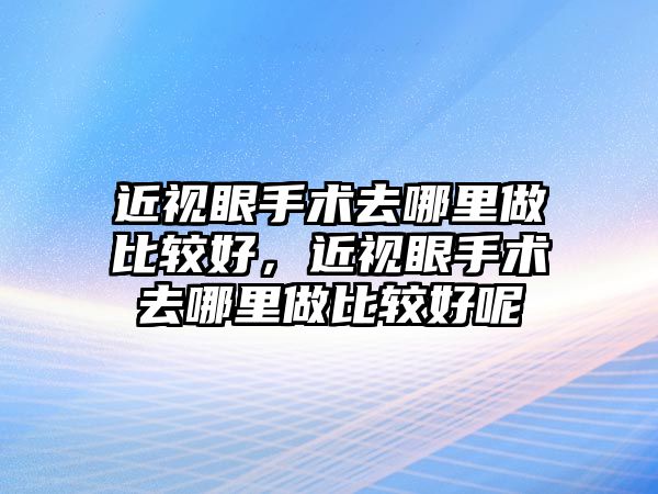 近視眼手術去哪里做比較好，近視眼手術去哪里做比較好呢