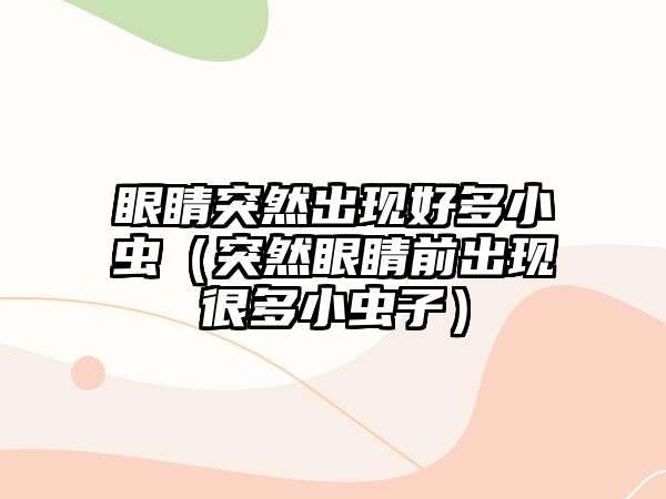 眼睛突然出現好多小蟲（突然眼睛前出現很多小蟲子）