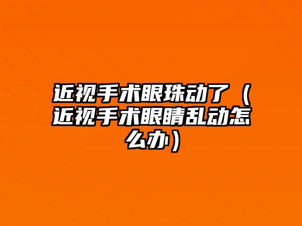 近視手術眼珠動了（近視手術眼睛亂動怎么辦）