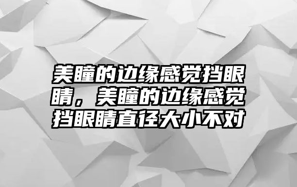 美瞳的邊緣感覺擋眼睛，美瞳的邊緣感覺擋眼睛直徑大小不對