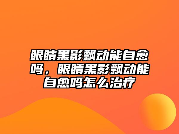 眼睛黑影飄動能自愈嗎，眼睛黑影飄動能自愈嗎怎么治療